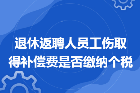 退休返聘人員工傷取得補(bǔ)償費(fèi)是否繳納個(gè)稅