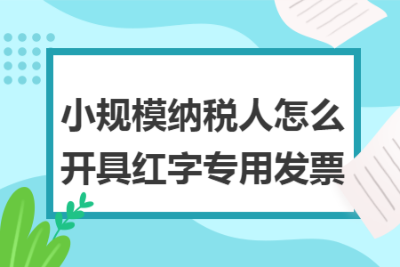 小規(guī)模納稅人怎么開具紅字專用發(fā)票