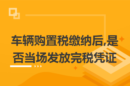 車輛購置稅繳納后,是否當(dāng)場發(fā)放完稅憑證