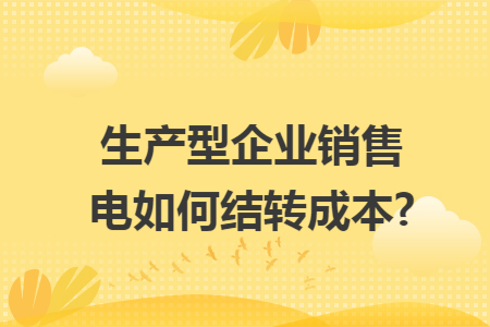 生產(chǎn)型企業(yè)銷售電如何結(jié)轉(zhuǎn)成本?