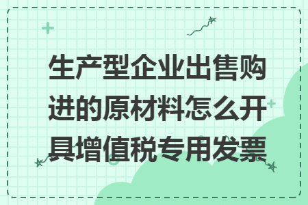 生產(chǎn)型企業(yè)出售購進的原材料怎么開具增值稅專用發(fā)票
