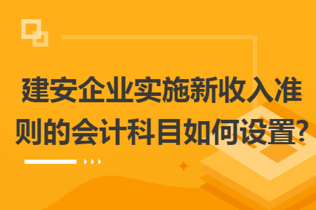 建安企業(yè)實(shí)施新收入準(zhǔn)則的會(huì)計(jì)科目如何設(shè)置?