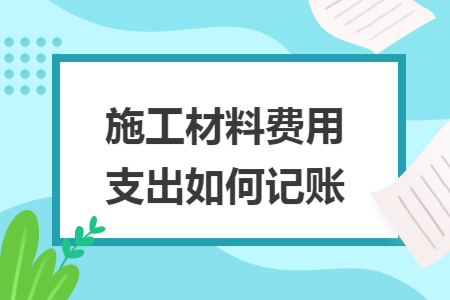 施工材料費用支出如何記賬