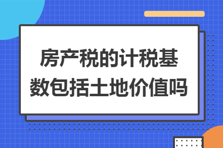 房產(chǎn)稅的計稅基數(shù)包括土地價值嗎
