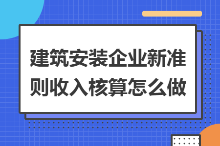 建筑安裝企業(yè)新準(zhǔn)則收入核算怎么做