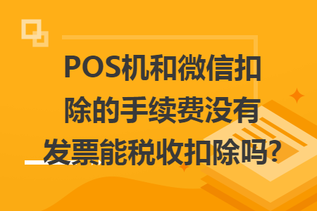 POS機(jī)和微信扣除的手續(xù)費(fèi)沒(méi)有發(fā)票能稅收扣除嗎?