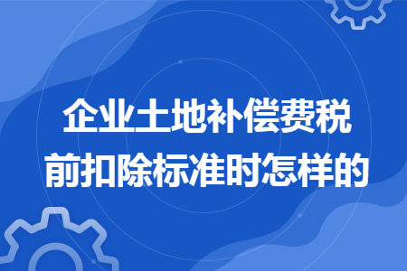 企業(yè)土地補(bǔ)償費(fèi)稅前扣除標(biāo)準(zhǔn)時(shí)怎樣的