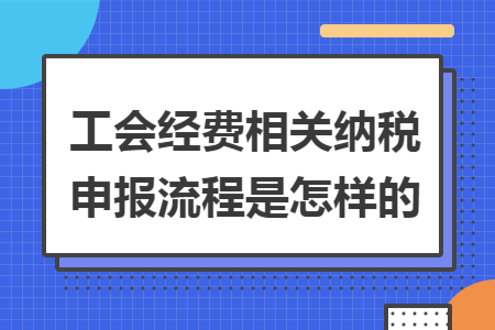 工會經(jīng)費相關(guān)納稅申報流程是怎樣的
