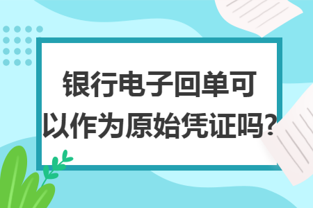 銀行電子回單可以作為原始憑證嗎?