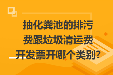 抽化糞池的排污費跟垃圾清運費開發(fā)票開哪個類別?