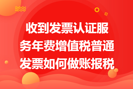 收到發(fā)票認(rèn)證服務(wù)年費(fèi)增值稅普通發(fā)票如何做賬報(bào)稅