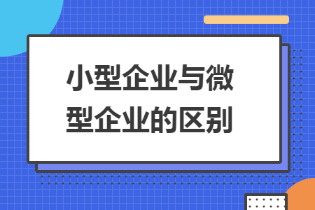 小型企業(yè)與微型企業(yè)的區(qū)別