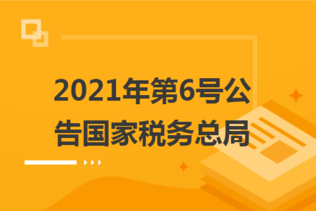 2021年第6號(hào)公告國(guó)家稅務(wù)總局