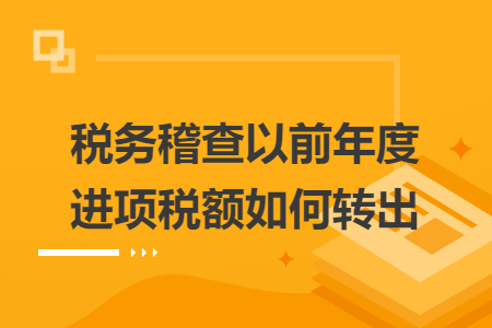 稅務(wù)稽查以前年度進(jìn)項(xiàng)稅額如何轉(zhuǎn)出