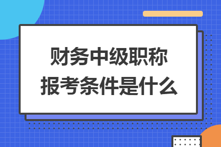 財(cái)務(wù)中級(jí)職稱報(bào)考條件是什么