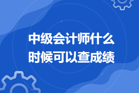 中級(jí)會(huì)計(jì)師什么時(shí)候可以查成績