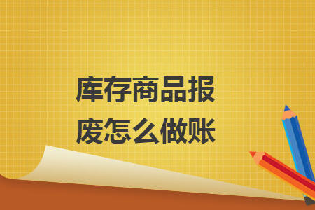 庫(kù)存商品報(bào)廢怎么做賬