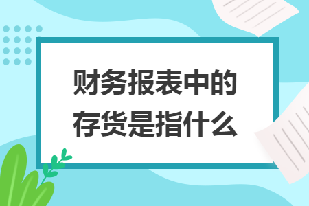 財務(wù)報表中的存貨是指什么