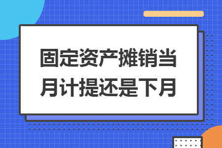 固定資產(chǎn)攤銷當月計提還是下月