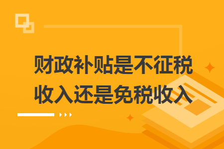 財政補貼是不征稅收入還是免稅收入