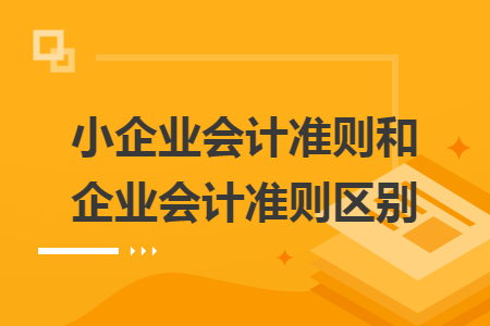 小企業(yè)會(huì)計(jì)準(zhǔn)則和企業(yè)會(huì)計(jì)準(zhǔn)則區(qū)別
