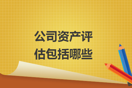 公司資產(chǎn)評(píng)估包括哪些