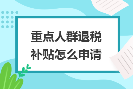 重點(diǎn)人群退稅補(bǔ)貼怎么申請