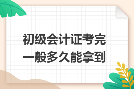 初級會(huì)計(jì)證考完一般多久能拿到