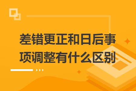 差錯(cuò)更正和日后事項(xiàng)調(diào)整有什么區(qū)別