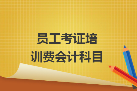 員工考證培訓(xùn)費(fèi)會計(jì)科目