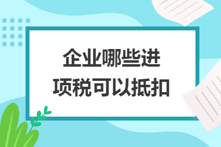 企業(yè)哪些進(jìn)項(xiàng)稅可以抵扣
