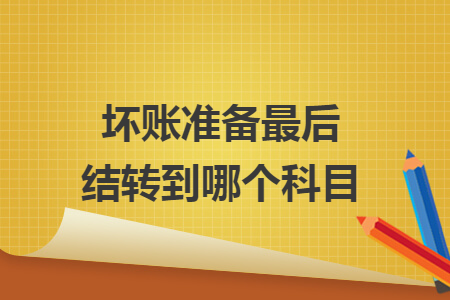 壞賬準(zhǔn)備最后結(jié)轉(zhuǎn)到哪個科目