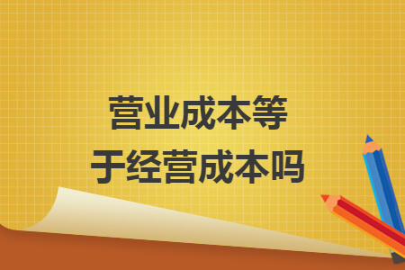 營業(yè)成本等于經(jīng)營成本嗎