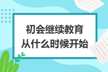 初會(huì)繼續(xù)教育從什么時(shí)候開(kāi)始