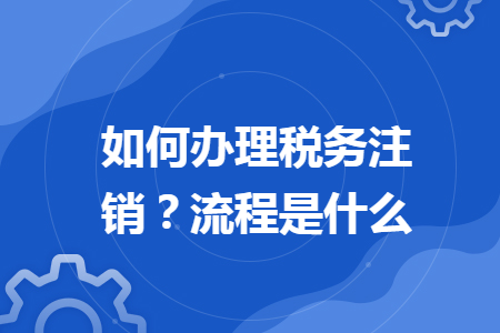 如何辦理稅務注銷？流程是什么