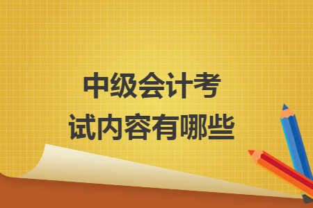 中級(jí)會(huì)計(jì)考試內(nèi)容有哪些
