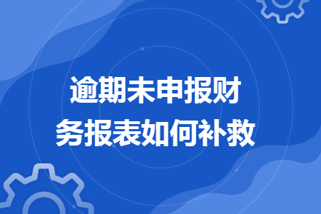 逾期未申報(bào)財(cái)務(wù)報(bào)表如何補(bǔ)救