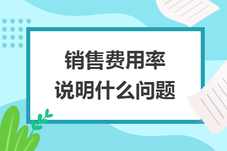 銷售費(fèi)用率說明什么問題