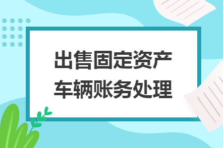 出售固定資產(chǎn)車輛賬務處理