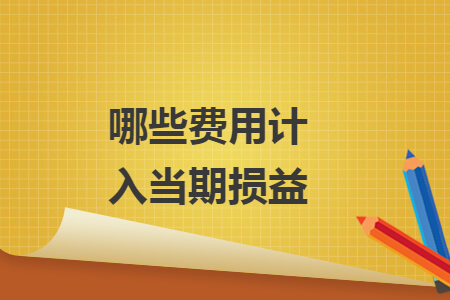 哪些費(fèi)用計(jì)入當(dāng)期損益
