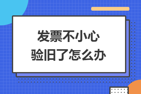 發(fā)票不小心驗(yàn)舊了怎么辦