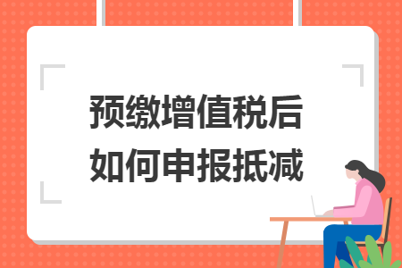 預(yù)繳增值稅后如何申報(bào)抵減