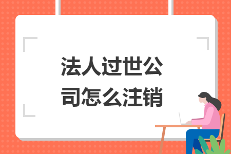 法人過(guò)世公司怎么注銷(xiāo)