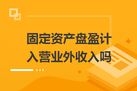 固定資產(chǎn)盤盈計入營業(yè)外收入嗎