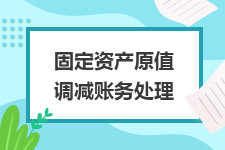 固定資產(chǎn)原值調(diào)減賬務(wù)處理