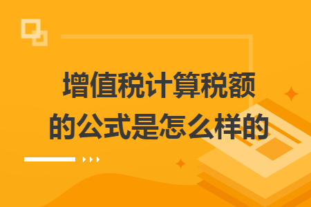 增值稅計(jì)算稅額的公式是怎么樣的