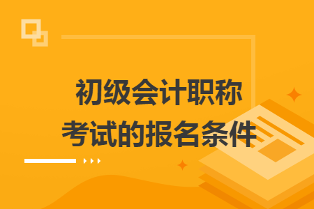 初級(jí)會(huì)計(jì)職稱(chēng)考試的報(bào)名條件