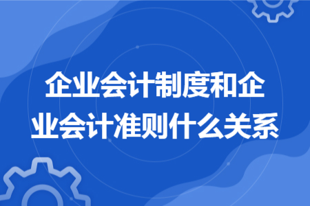 企業(yè)會計制度和企業(yè)會計準(zhǔn)則什么關(guān)系