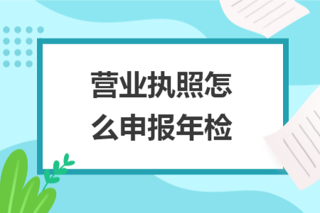 營(yíng)業(yè)執(zhí)照怎么申報(bào)年檢
