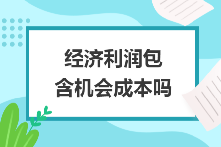 經(jīng)濟(jì)利潤(rùn)包含機(jī)會(huì)成本嗎